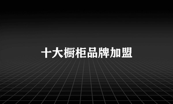 十大橱柜品牌加盟