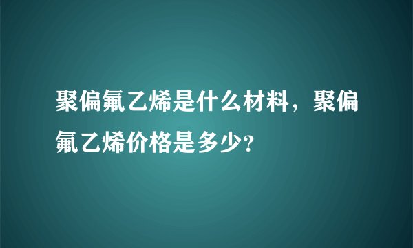 聚偏氟乙烯是什么材料，聚偏氟乙烯价格是多少？