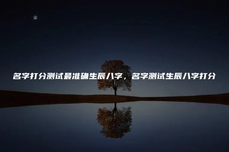 名字打分测试最准确生辰八字，名字测试生辰八字打分