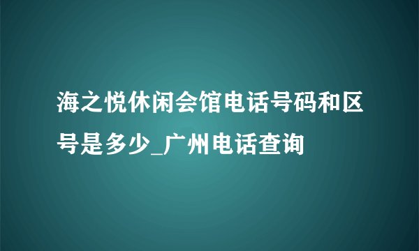 海之悦休闲会馆电话号码和区号是多少_广州电话查询
