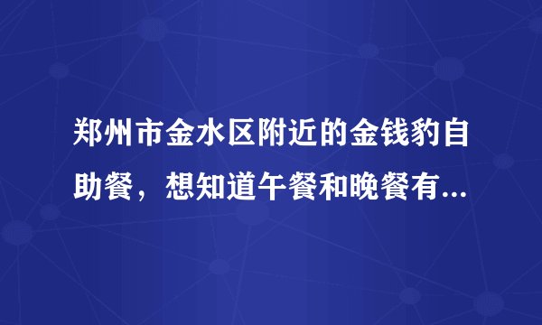 郑州市金水区附近的金钱豹自助餐，想知道午餐和晚餐有什么不同，为什么贵那么多呀?谢谢？