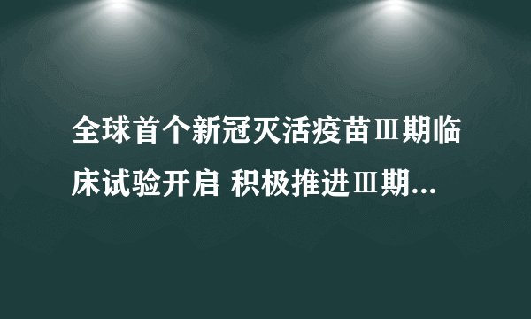 全球首个新冠灭活疫苗Ⅲ期临床试验开启 积极推进Ⅲ期临床的海外合作