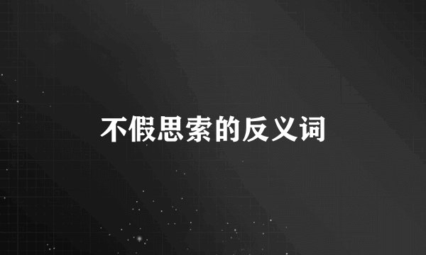 不假思索的反义词