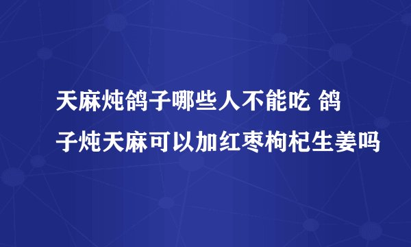 天麻炖鸽子哪些人不能吃 鸽子炖天麻可以加红枣枸杞生姜吗
