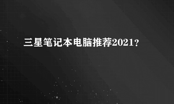 三星笔记本电脑推荐2021？