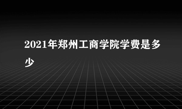 2021年郑州工商学院学费是多少