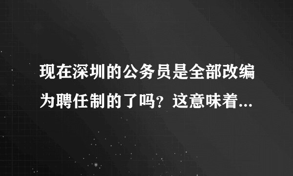 现在深圳的公务员是全部改编为聘任制的了吗？这意味着什么？退休等于是下岗吗？
