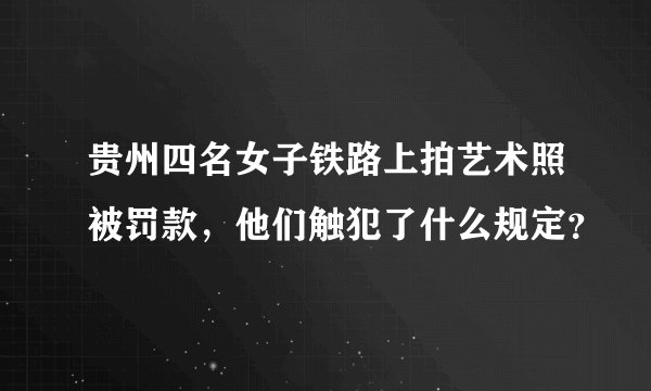 贵州四名女子铁路上拍艺术照被罚款，他们触犯了什么规定？