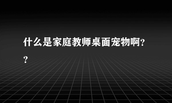 什么是家庭教师桌面宠物啊？？