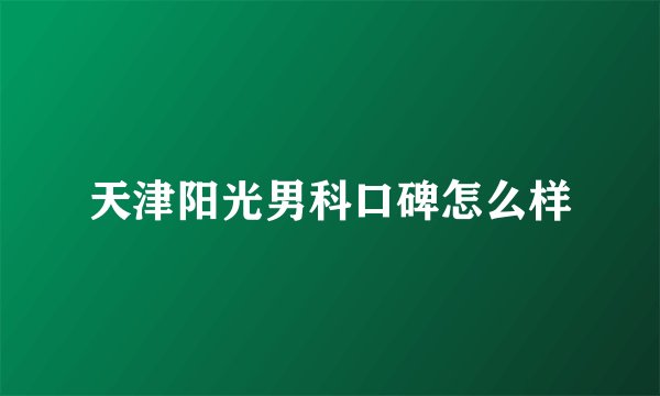 天津阳光男科口碑怎么样