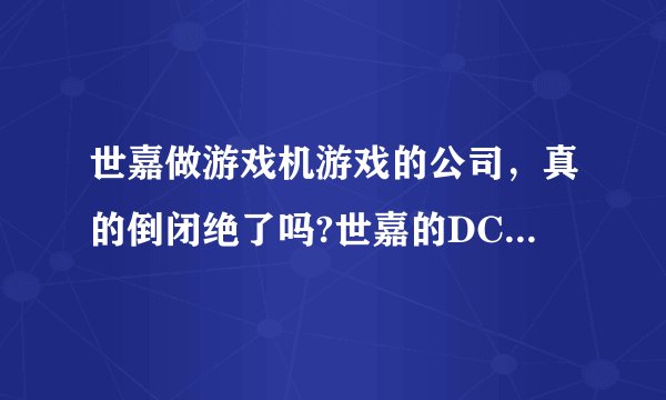 世嘉做游戏机游戏的公司，真的倒闭绝了吗?世嘉的DC游戏可以。现在世嘉还有做其它产品的公司没有呢？
