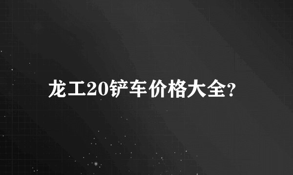 龙工20铲车价格大全？
