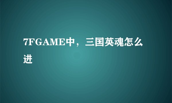 7FGAME中，三国英魂怎么进