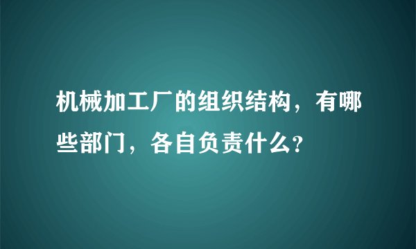机械加工厂的组织结构，有哪些部门，各自负责什么？