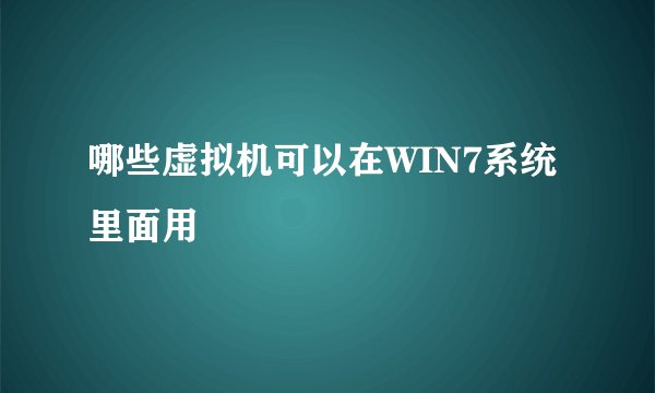 哪些虚拟机可以在WIN7系统里面用