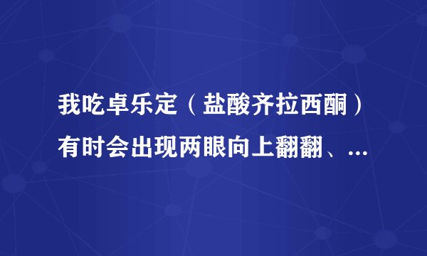 我吃卓乐定（盐酸齐拉西酮）有时会出现两眼向上翻翻、恐惧的症状