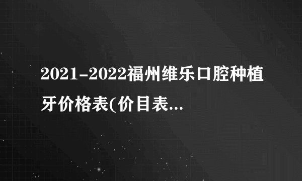 2021-2022福州维乐口腔种植牙价格表(价目表)怎么样?