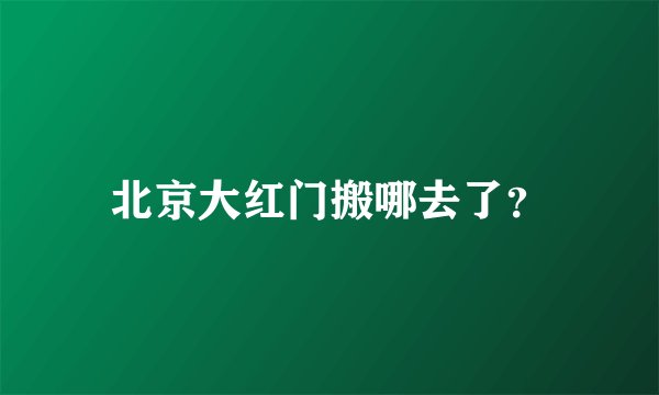北京大红门搬哪去了？