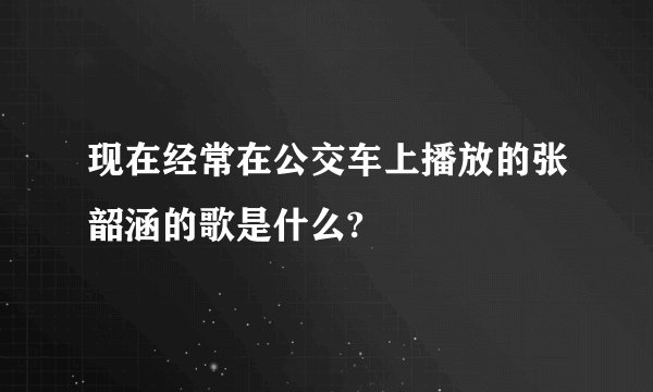 现在经常在公交车上播放的张韶涵的歌是什么?