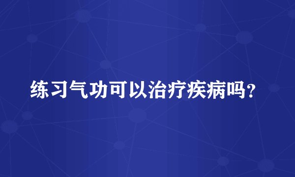 练习气功可以治疗疾病吗？