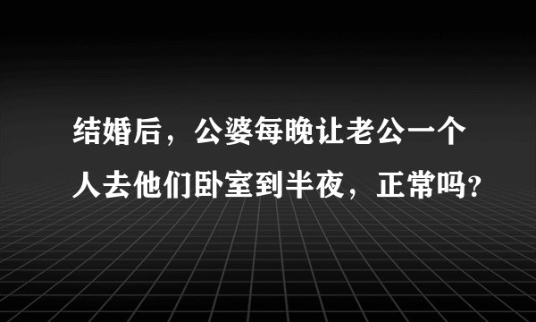 结婚后，公婆每晚让老公一个人去他们卧室到半夜，正常吗？