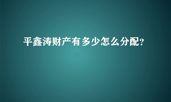 平鑫涛财产有多少怎么分配？