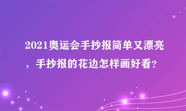 2021奥运会手抄报简单又漂亮，手抄报的花边怎样画好看？