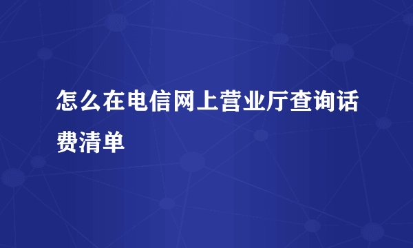 怎么在电信网上营业厅查询话费清单