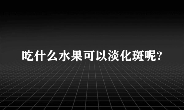吃什么水果可以淡化斑呢?