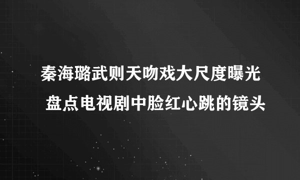 秦海璐武则天吻戏大尺度曝光 盘点电视剧中脸红心跳的镜头