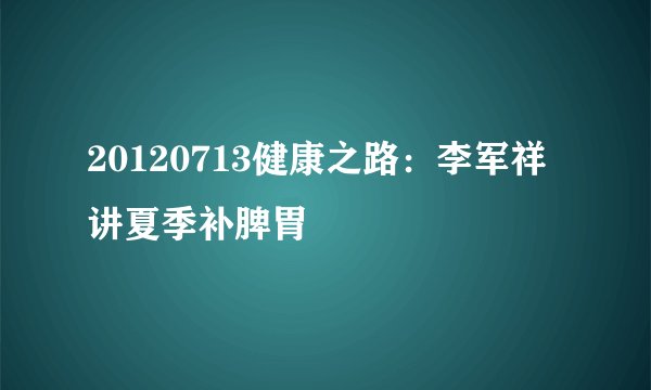 20120713健康之路：李军祥讲夏季补脾胃