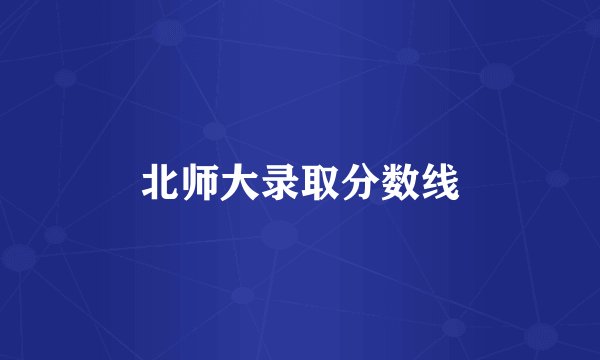 北师大录取分数线
