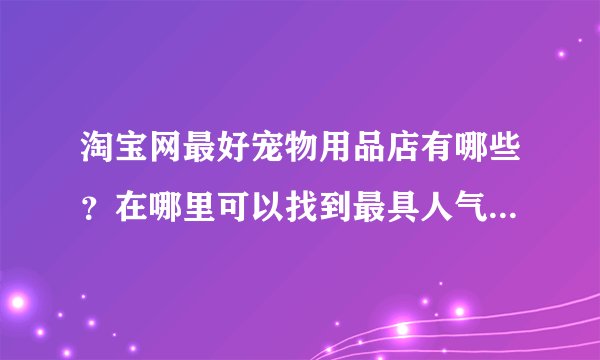 淘宝网最好宠物用品店有哪些？在哪里可以找到最具人气的宠物用品店呢？