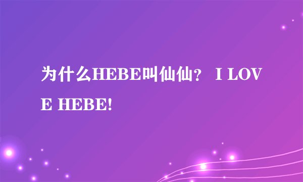 为什么HEBE叫仙仙？ I LOVE HEBE!