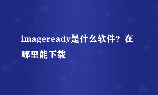 imageready是什么软件？在哪里能下载
