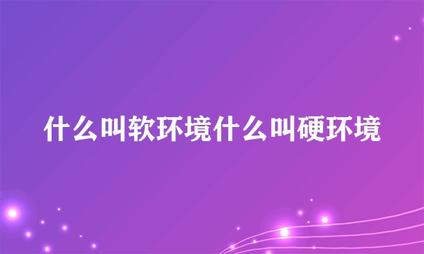 什么叫软环境什么叫硬环境
