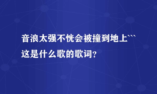 音浪太强不恍会被撞到地上```这是什么歌的歌词？