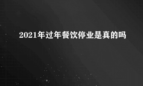2021年过年餐饮停业是真的吗