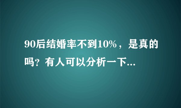 90后结婚率不到10%，是真的吗？有人可以分析一下根源吗？