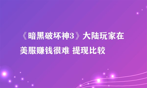 《暗黑破坏神3》大陆玩家在美服赚钱很难 提现比较