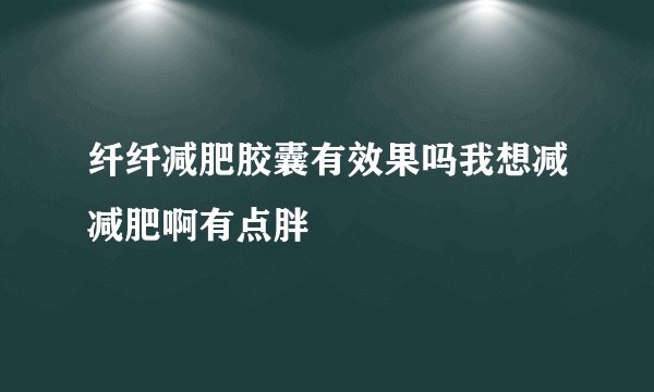 纤纤减肥胶囊有效果吗我想减减肥啊有点胖