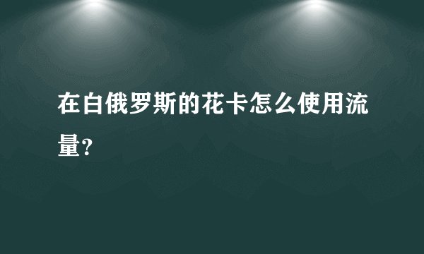在白俄罗斯的花卡怎么使用流量？