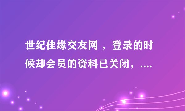 世纪佳缘交友网 ，登录的时候却会员的资料已关闭，...怎么回事 我咨询说我资料有问题
