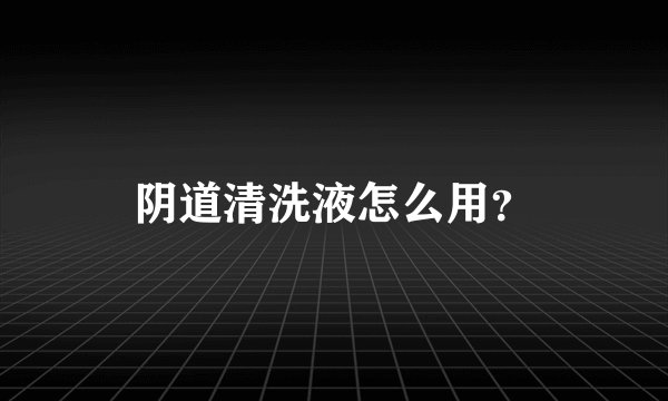 阴道清洗液怎么用？