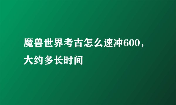 魔兽世界考古怎么速冲600，大约多长时间
