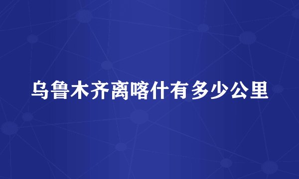 乌鲁木齐离喀什有多少公里