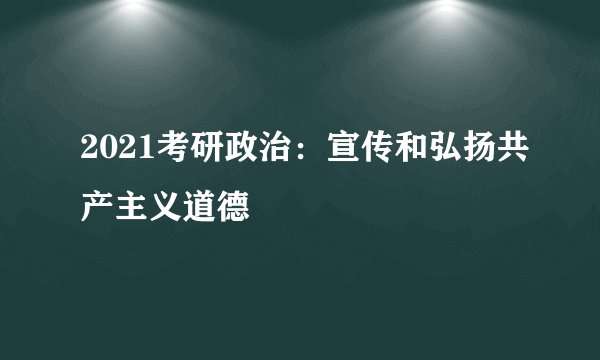 2021考研政治：宣传和弘扬共产主义道德