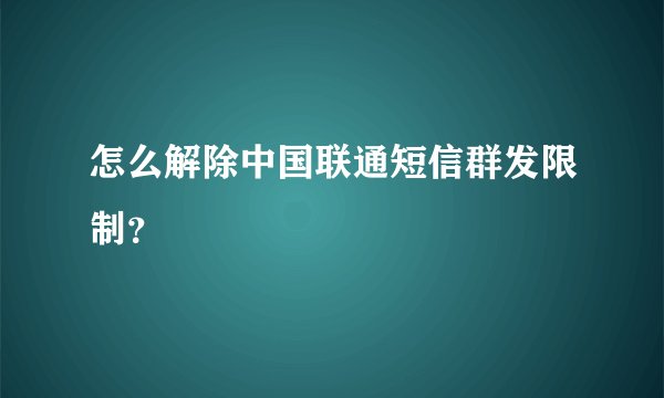 怎么解除中国联通短信群发限制？