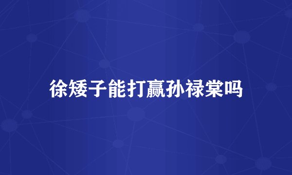 徐矮子能打赢孙禄棠吗