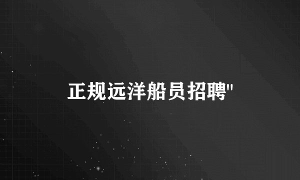 正规远洋船员招聘